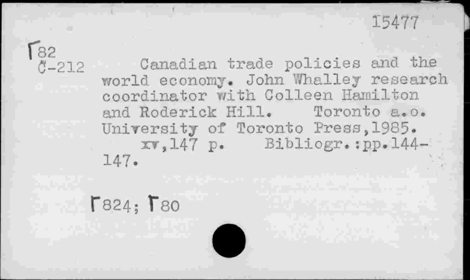 ﻿15477
<J_212 Canadian trade policies and the world economy. John Whalley research coordinator with Colleen Hamilton and Roderick Hill. Toronto a.o. University of Toronto Press,1985« xv,147 p. Bibliogr.:pp.144-147.
f824; T80